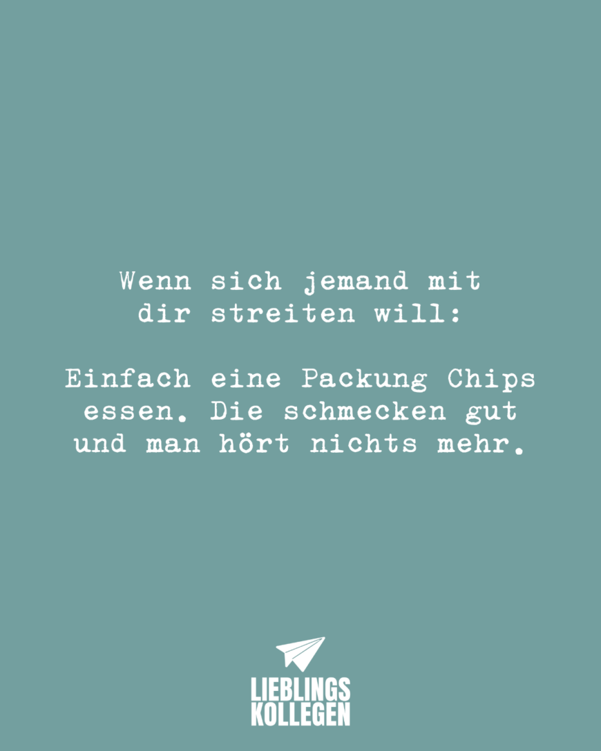 Wenn sich jemand mit dir streiten will: Einfach eine Packung Chips essen. Die schmecken gut und man hört nichts mehr.