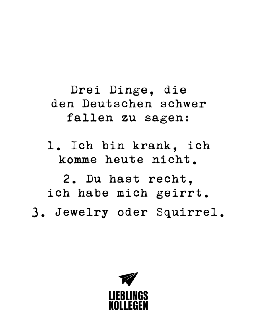 Drei Dinge, die den Deutschen schwer fallen zu sagen: 1. Ich bin krank, ich komme heute nicht. 2. Du hast recht, ich habe mich geirrt. 3. Jewelry oder Squirrel