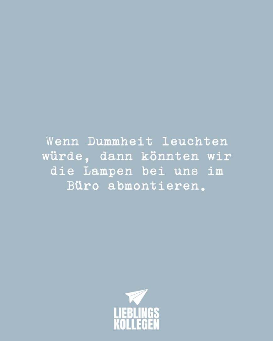 Wenn Dummheit leuchten würde, dann könnten wir die Lampen bei uns im Büro abmontieren.