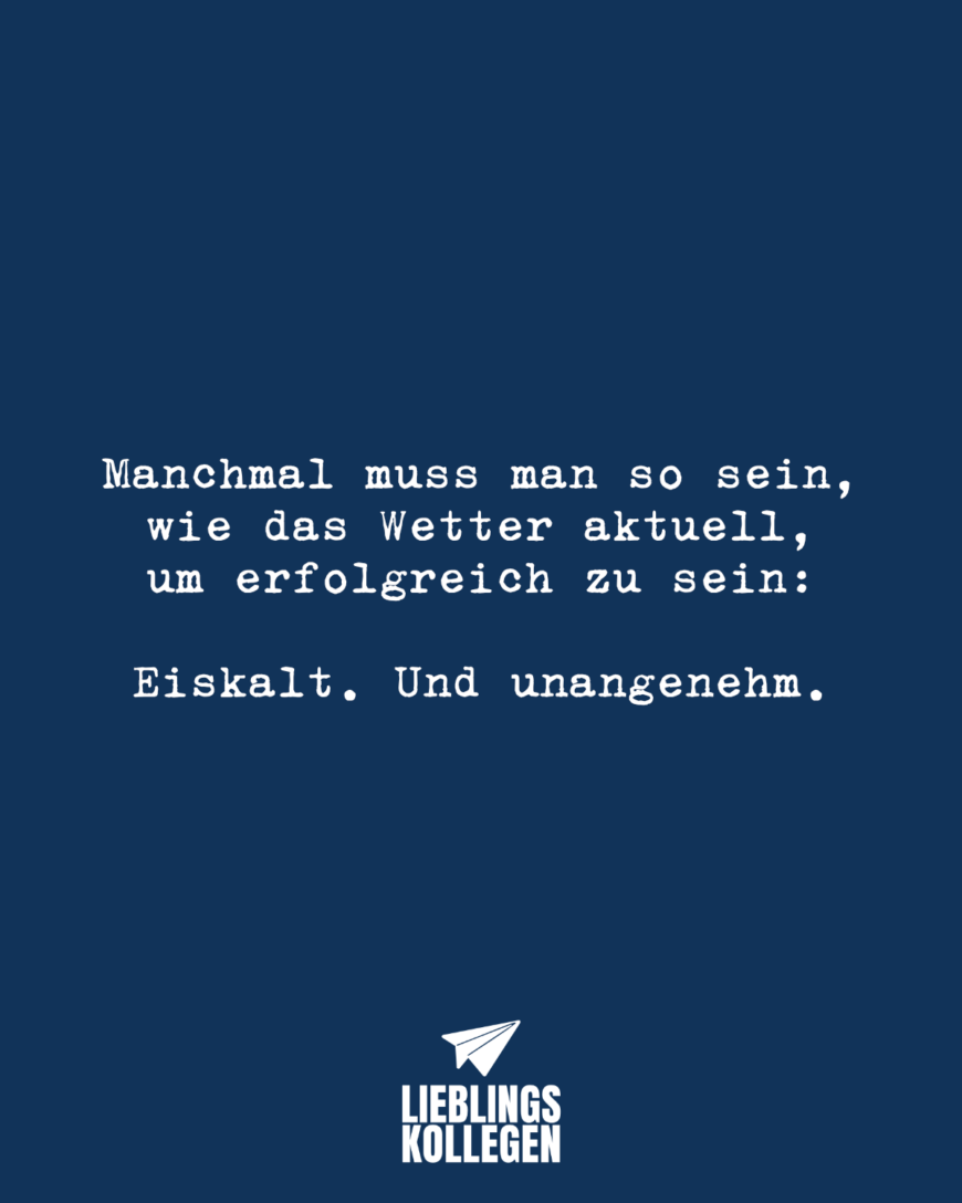 Manchmal muss man so sein, wie das Wetter aktuell, um erfolgreich zu sein: Eiskalt. Und unangenehm.