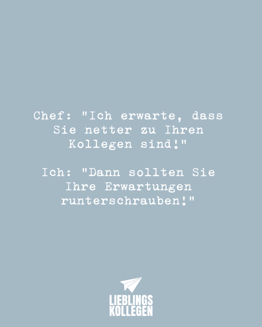 Chef: “Ich erwarte, dass Sie netter zu Ihren Kollegen sind!” Ich: “Dann sollten Sie Ihre Erwartungen runterschrauben!”