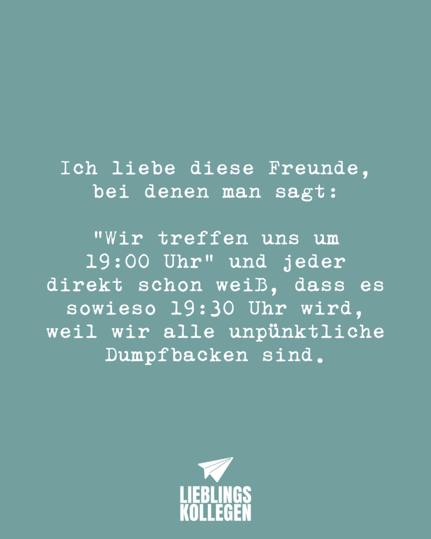 Ich liebe diese Freunde, bei denen man sagt: “Wir treffen uns um 19:00 Uhr” und jeder direkt schon weiß, dass es sowieso 19:30 Uhr wird, weil wir alle unpünktliche Dumpfbacken sind.