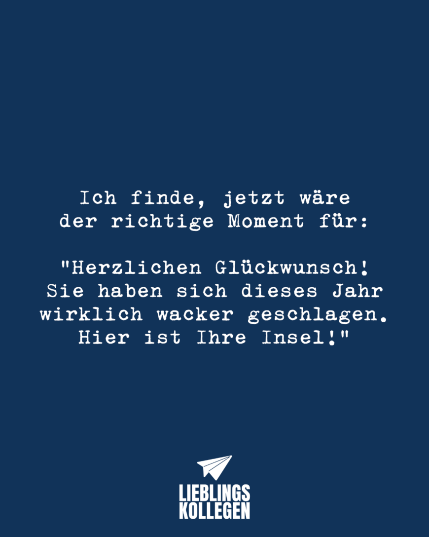 Ich finde, jetzt wäre der richtige Moment für: “Herzlichen Glückwunsch! Sie haben sich dieses Jahr wirklich wacker geschlagen. Hier ist Ihre Insel!