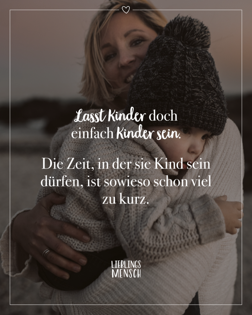 Lasst Kinder doch einfach Kinder sein. Die Zeit, die sie Kind sein dürfen, ist sowieso schon viel zu kurz.