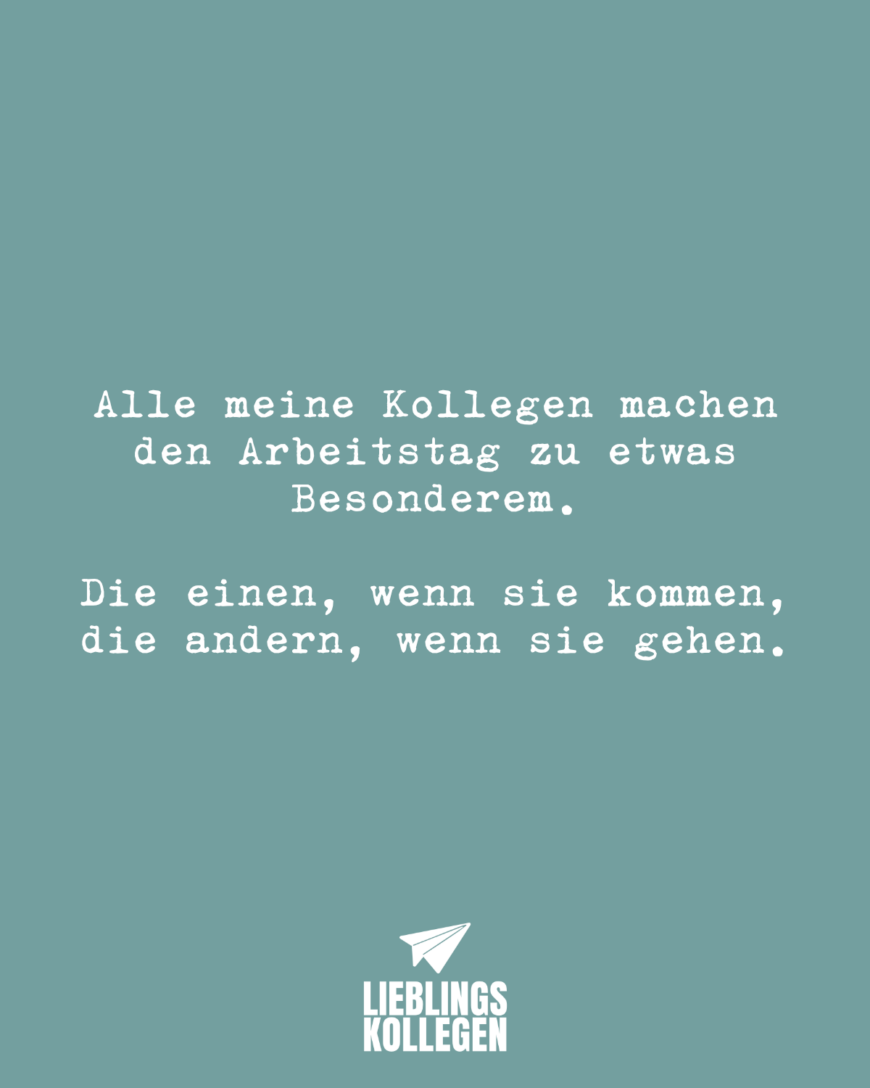 Alle meine Kollegen machen den Arbeitstag zu etwas Besonderem. Die einen, wenn sie kommen, die andern, wenn sie gehen.