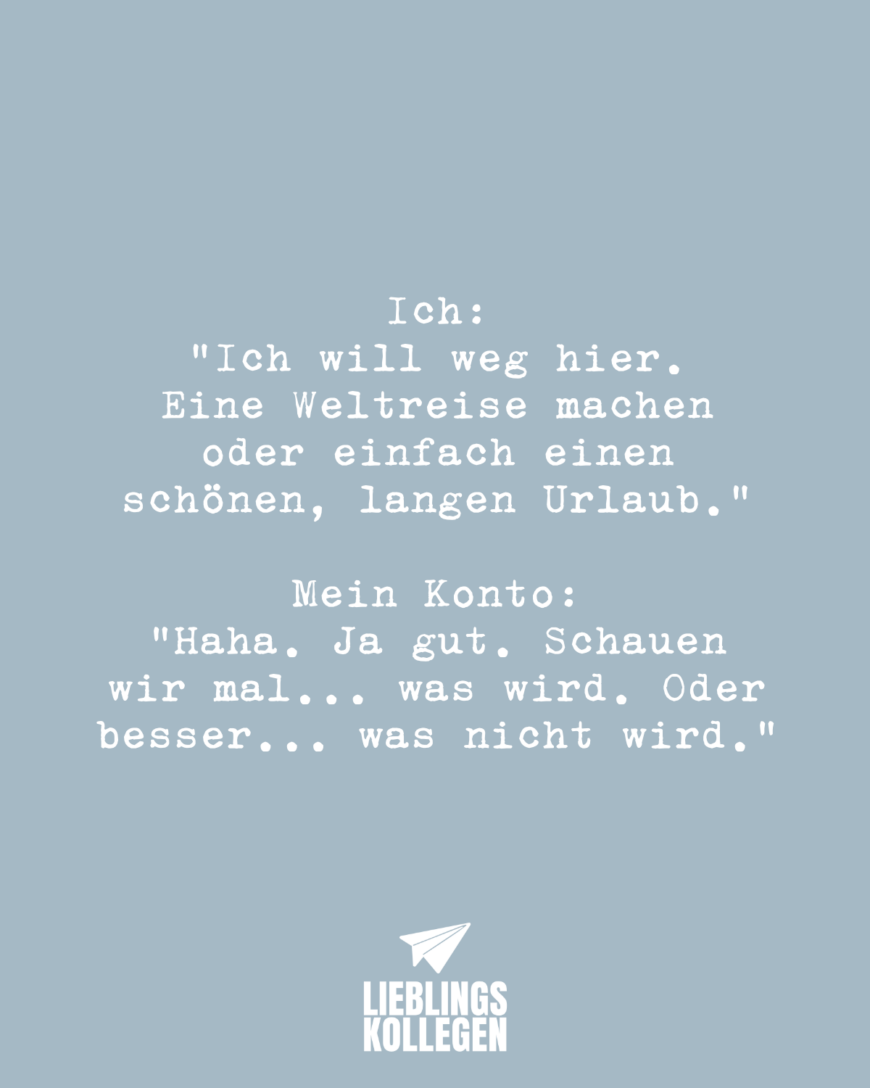 Ich: “Ich will weg hier. Eine Weltreise machen oder einfach einen schönen, langen Urlaub.” Mein Konto: “Haha. Ja gut. Schauen wir mal… was wird. Oder besser… was nicht wird.”