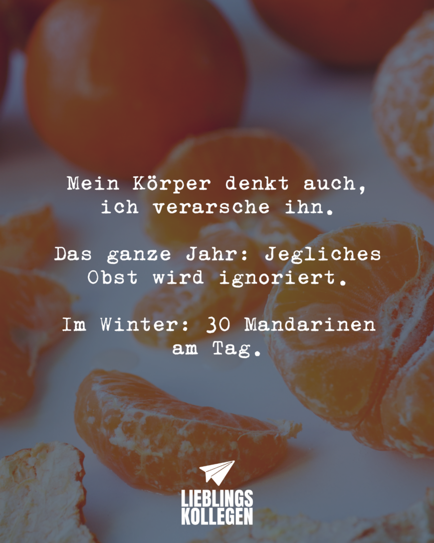 Mein Körper denkt auch, ich verarsche ihn. Das ganze Jahr: Jegliches Obst wird ignoriert. Im Winter: 30 Mandarinen am Tag.