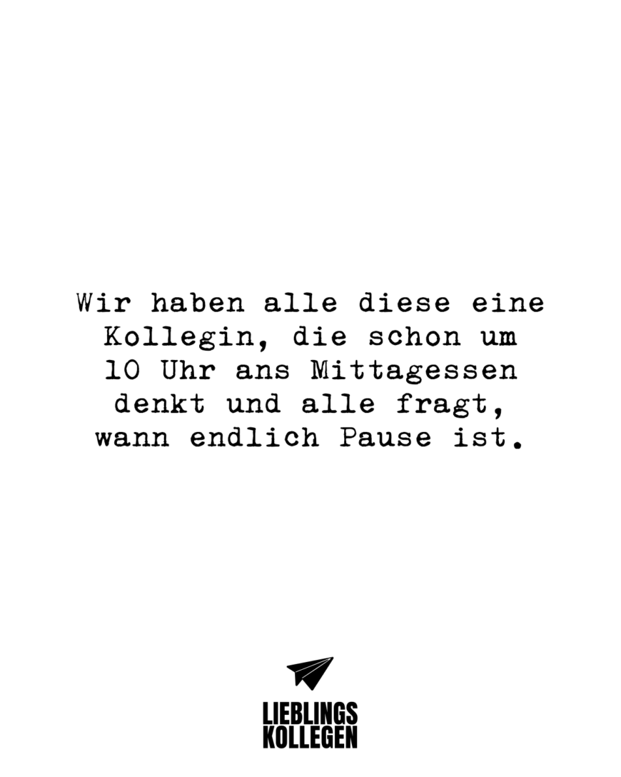 Wir haben alle diese eine Kollegin, die schon um 10 Uhr ans Mittagessen denkt und alle fragt, wann endlich Pause ist.