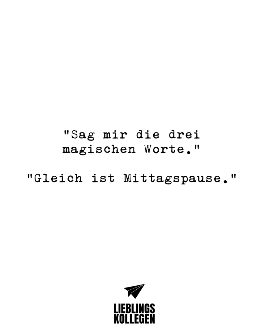 “Sag mir die drei magischen Worte.” “Gleich ist Mittagspause.”