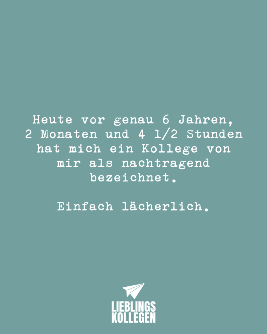 Heute vor genau 6 Jahren, 2 Monaten und 4 ½ Stunden hat mich ein Kollege von mir als nachtragend bezeichnet. Einfach lächerlich.