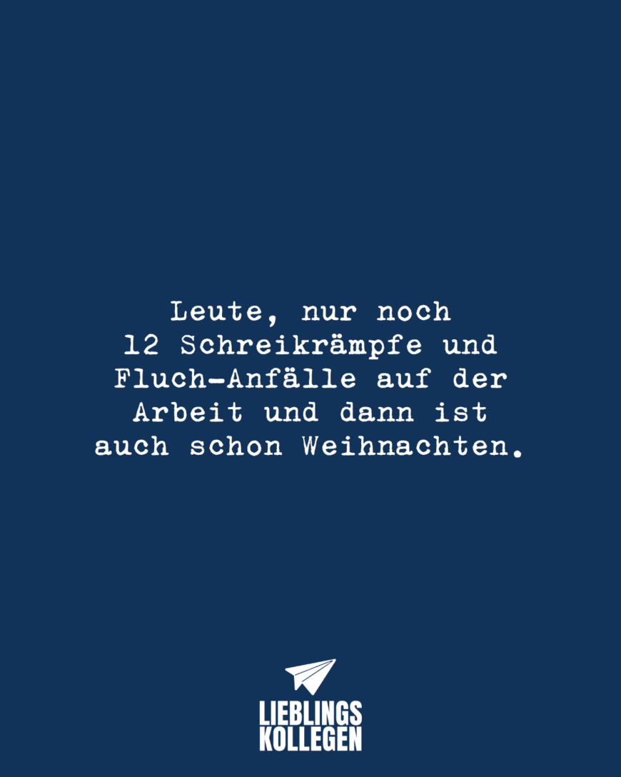 Leute nur noch 12 Schreikrämpfe und Fluchanfälle auf der Arbeit und dann ist auch schon Weihnachten.