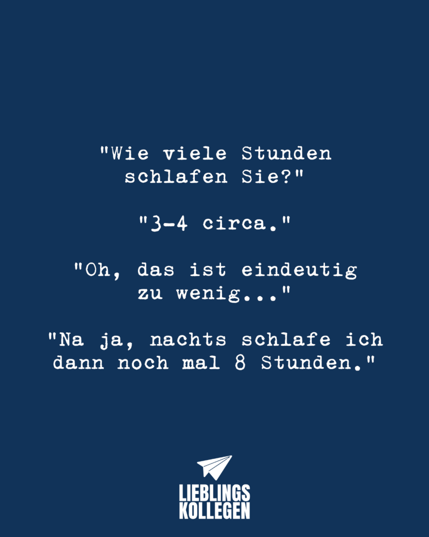 “Wie viele Stunden schlafen Sie?” “3-4 circa.” Oh, das ist eindeutig zu wenig…” “Na ja, nachts schlafe ich dann noch mal 8 Stunden.”