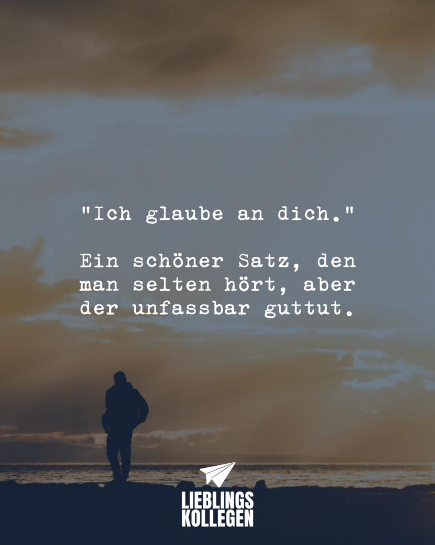 “Ich glaube an dich.” Ein schöner Satz, den man selten hört, aber der unfassbar guttut.