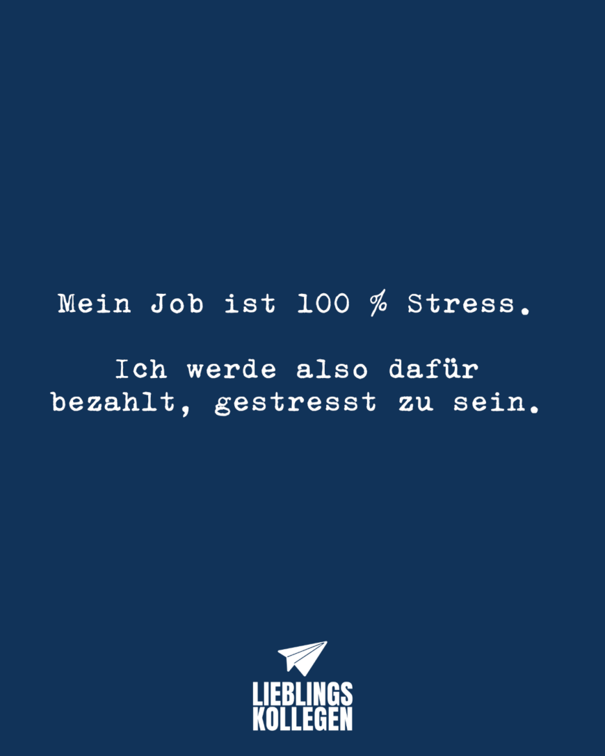 Mein Job ist 100 % Stress. Ich werde also dafür bezahlt, gestresst zu sein.