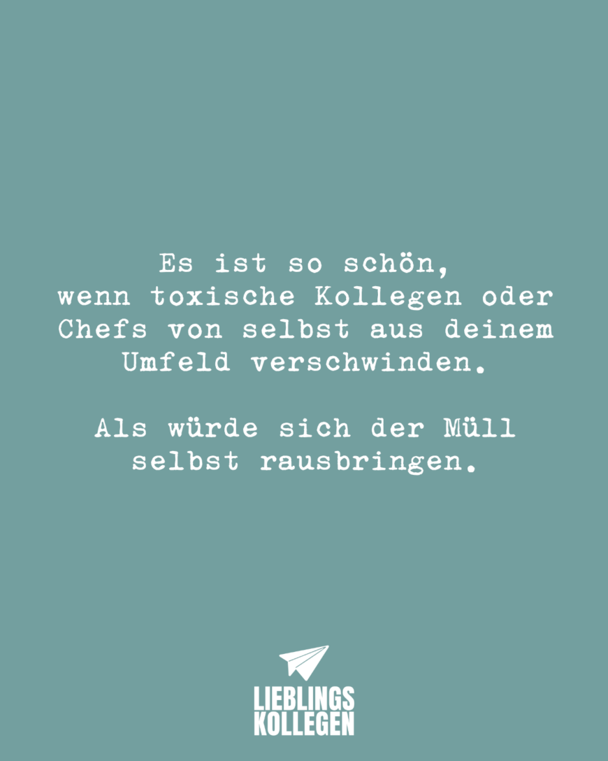 Es ist so schön, wenn toxische Kollegen oder Chefs von selbst aus deinem Umfeld verschwinden. Als würde sich der Müll selbst rausbringen.