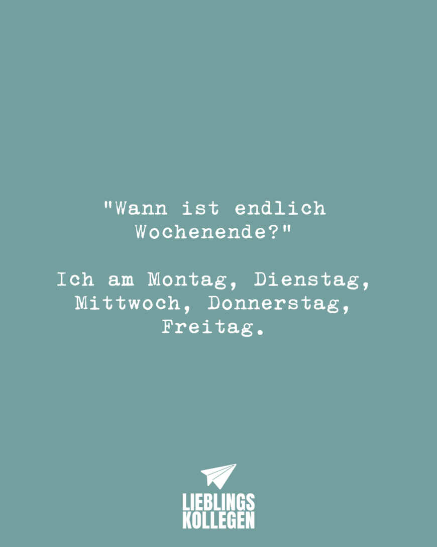 “Wann ist endlich Wochenende?” Ich am Montag, Dienstag, Mittwoch, Donnerstag, Freitag.