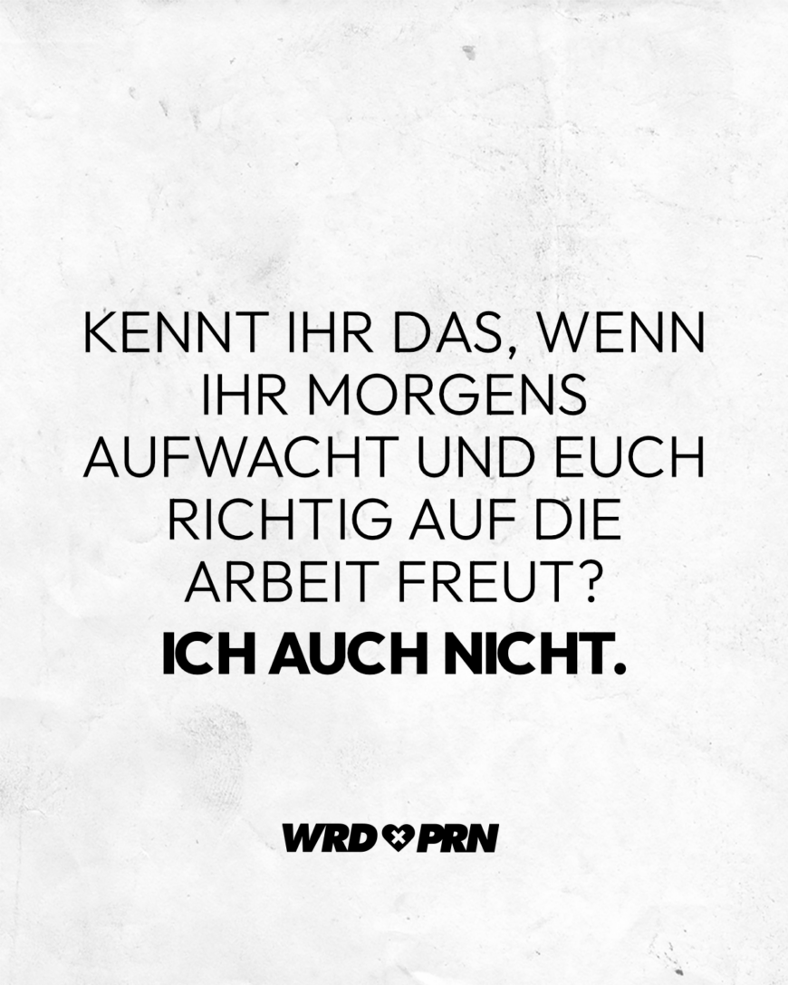 Kennt ihr das, wenn ihr morgens aufwacht und euch richtig auf die Arbeit freut? Ich auch nicht.