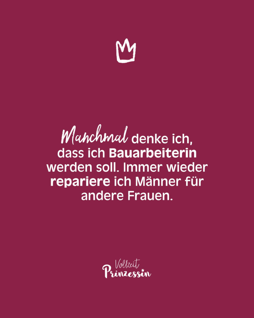 Manchmal denke ich, dass ich Bauarbeiterin werden soll. Immer wieder repariere ich Männer für andere Frauen.