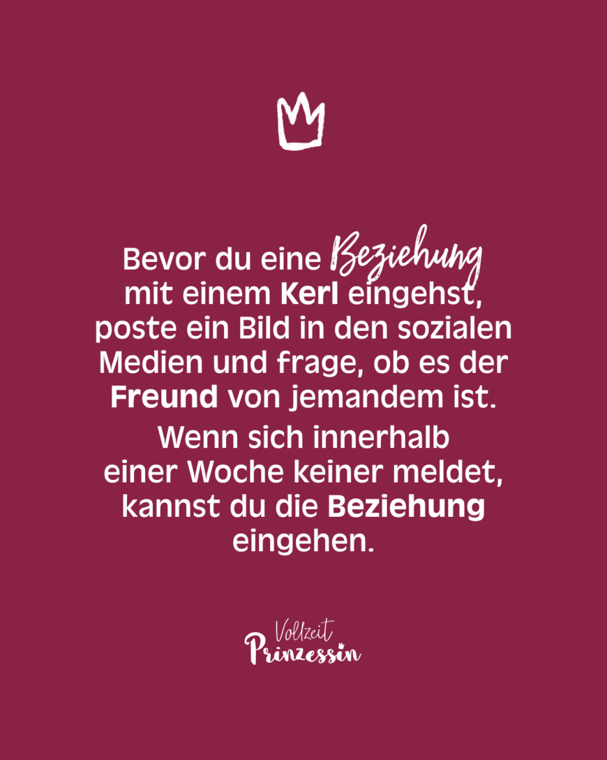 Bevor du eine Beziehung mit einem Kerl eingehst, poste ein Bild in den sozialen Medien und frage, ob es der Freund von jemandem ist. Wenn sich innerhalb einer Woche keiner meldet, kannst du die Beziehung eingehen.