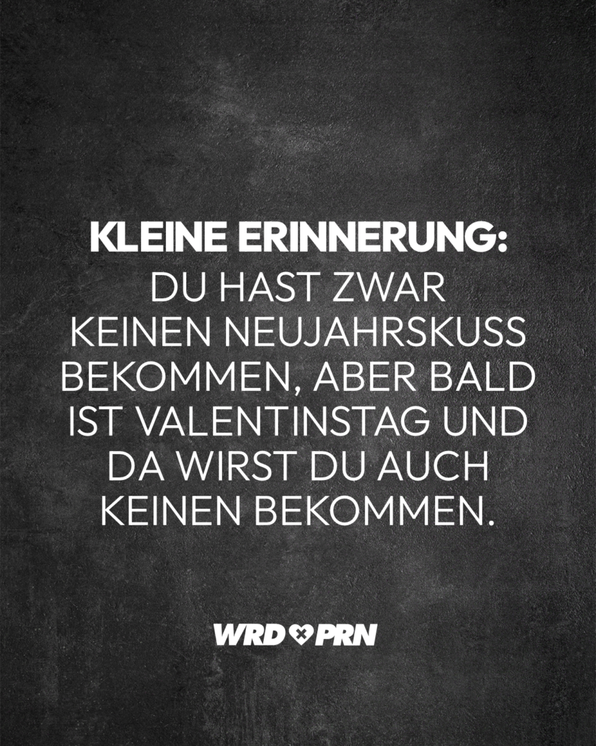 Kleine Erinnerung: Du hast zwar keinen Neujahrskuss bekommen, aber bald ist Valentinstag und da wirst du auch keinen bekommen.