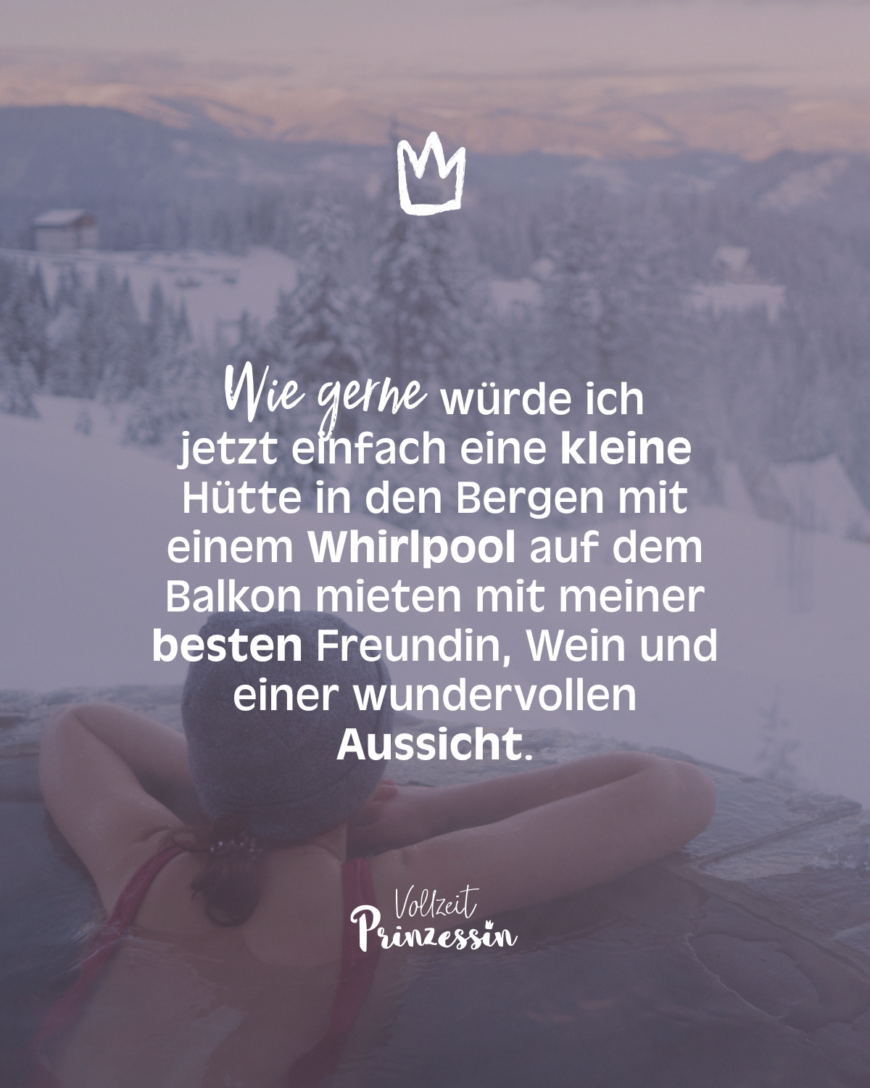 Wie gerne würde ich jetzt einfach eine kleine Hütte in den Bergen mit einem Whirlpool auf dem Balkon mieten mit meiner besten Freundin, Wein und einer wundervollen Aussicht.