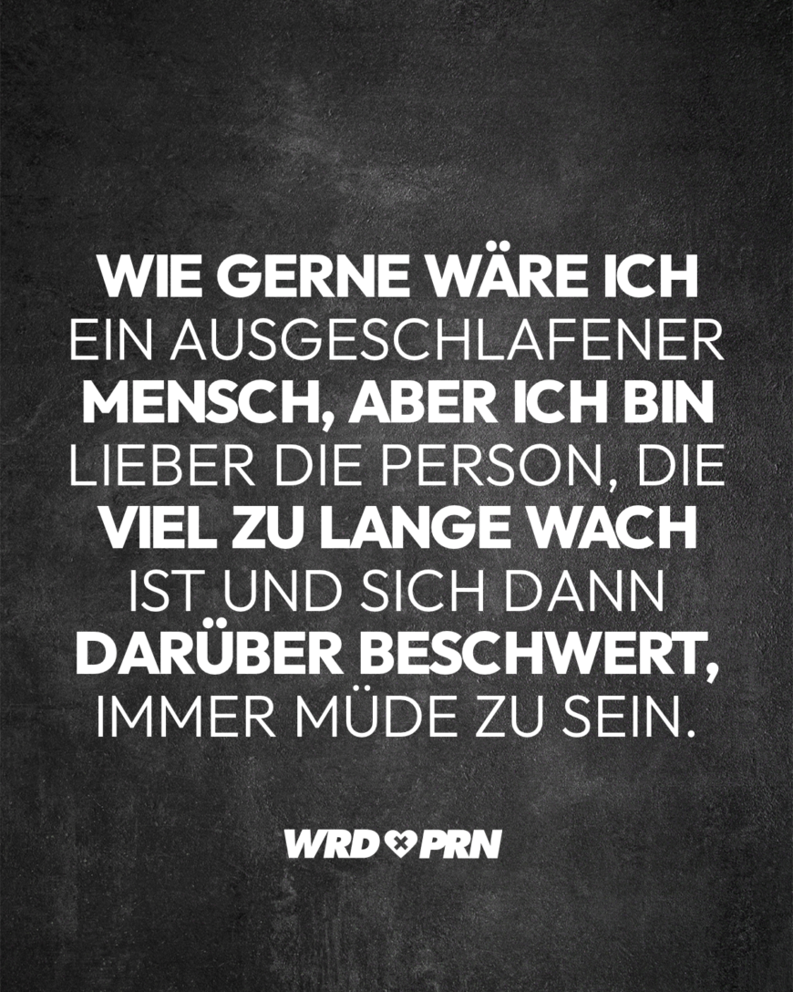 Wie gerne wäre ich ein ausgeschlafener Mensch, aber ich bin lieber die Person, die viel zu lange wach ist und sich dann darüber beschwert, immer müde zu sein.