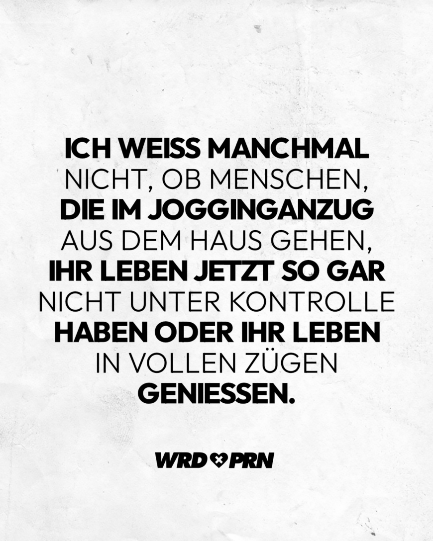 Ich weiß manchmal nicht, ob Menschen, die im Jogginganzug aus dem Haus gehen, ihr Leben jetzt so gar nicht unter Kontrolle haben oder ihr Leben in vollen Zügen genießen.