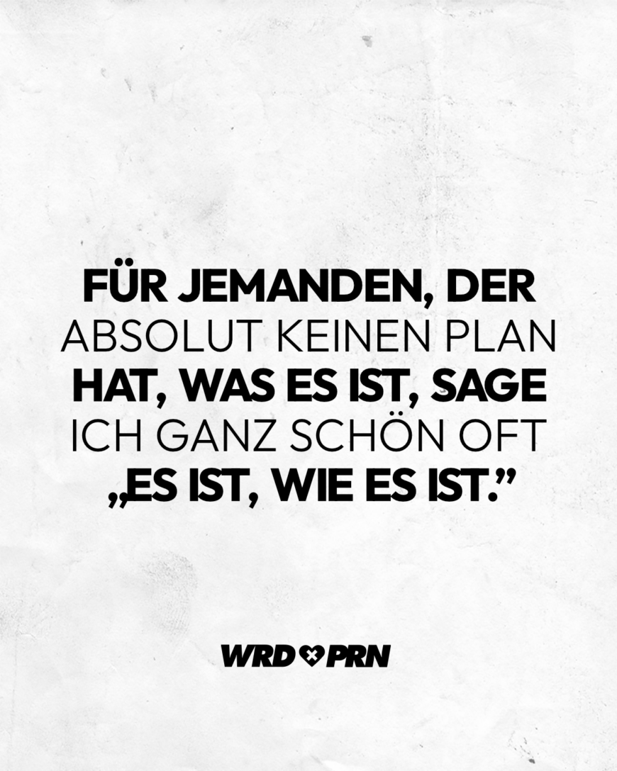 Für jemanden, der absolut keinen Plan hat, was es ist, sage ich ganz schön oft „es ist, wie es ist.”