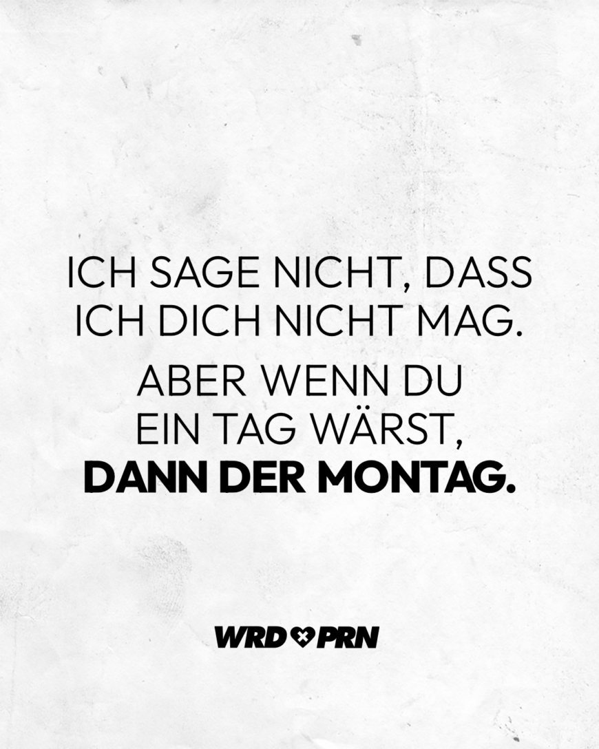 Ich sage nicht, dass ich dich nicht mag. Aber wenn du ein Tag wärst, dann der Montag.