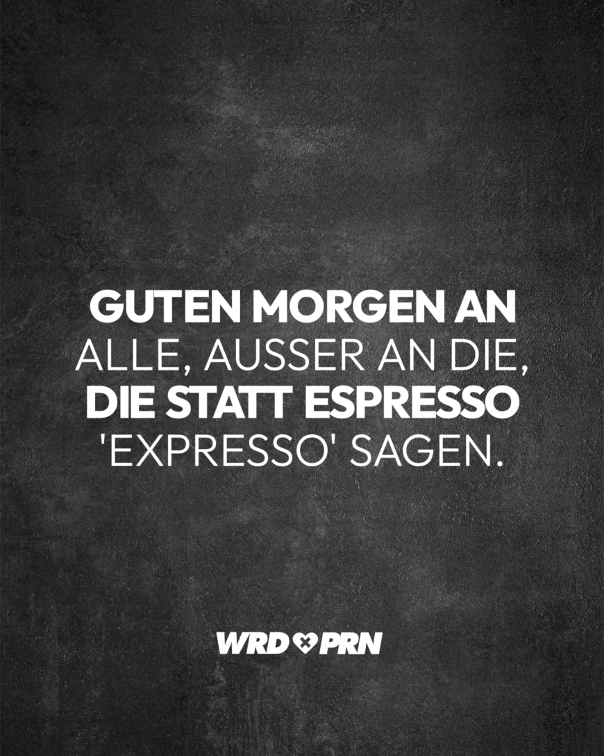 Guten Morgen an alle, außer an die, die statt Espresso Expresso sagen.