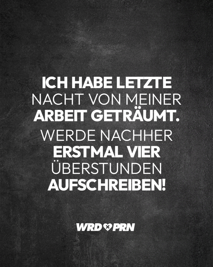 Ich habe letzte Nacht von meiner Arbeit geträumt. Werde nachher erstmal vier Überstunden aufschreiben!