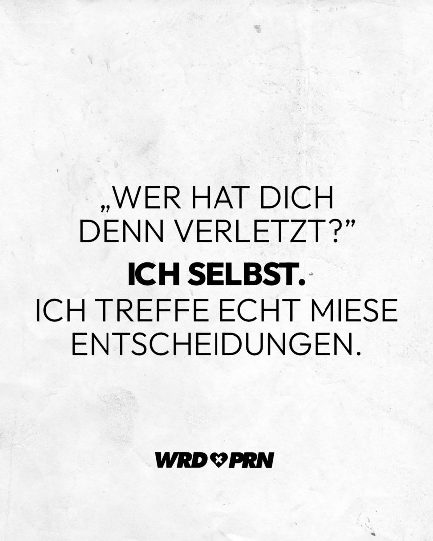 „Wer hat dich denn verletzt?” Ich selbst. Ich treffe echt miese Entscheidungen.