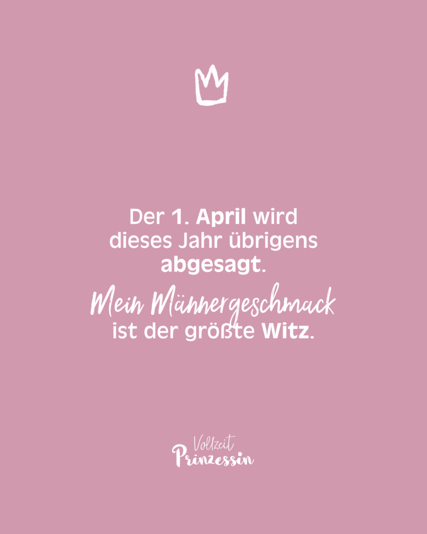 Der 1. April wird dieses Jahr übrigens abgesagt. Mein Männergeschmack ist der größte Witz.