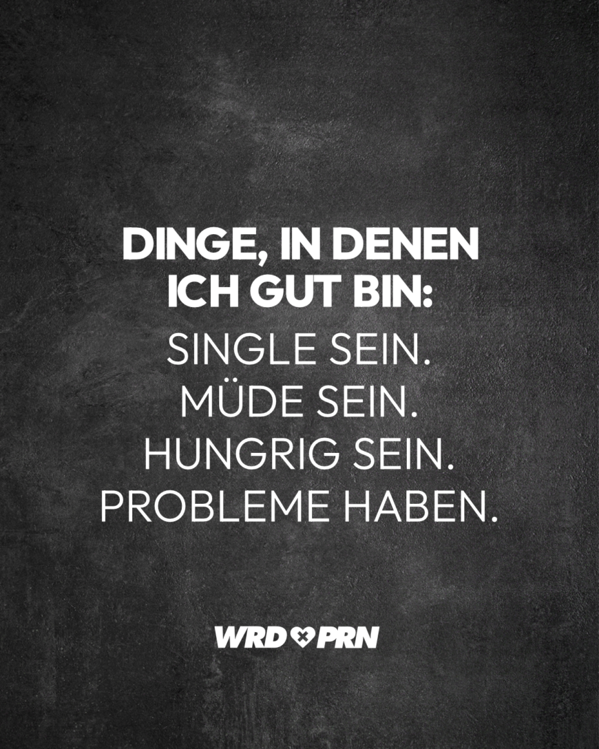 Dinge, in denen ich gut bin: Single sein. Müde sein. Hungrig sein. Probleme haben.