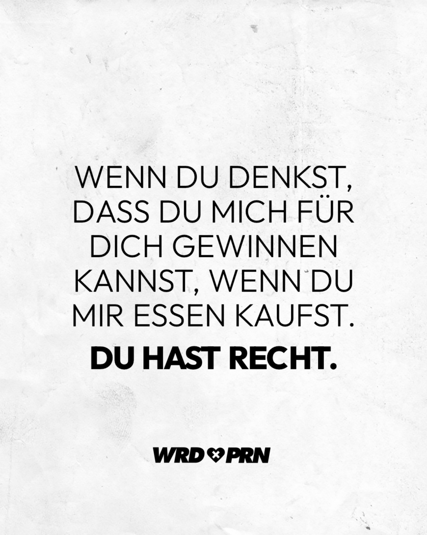 Wenn du denkst, dass du mich für dich gewinnen kannst, wenn du mir essen kaufst. Du hast recht.