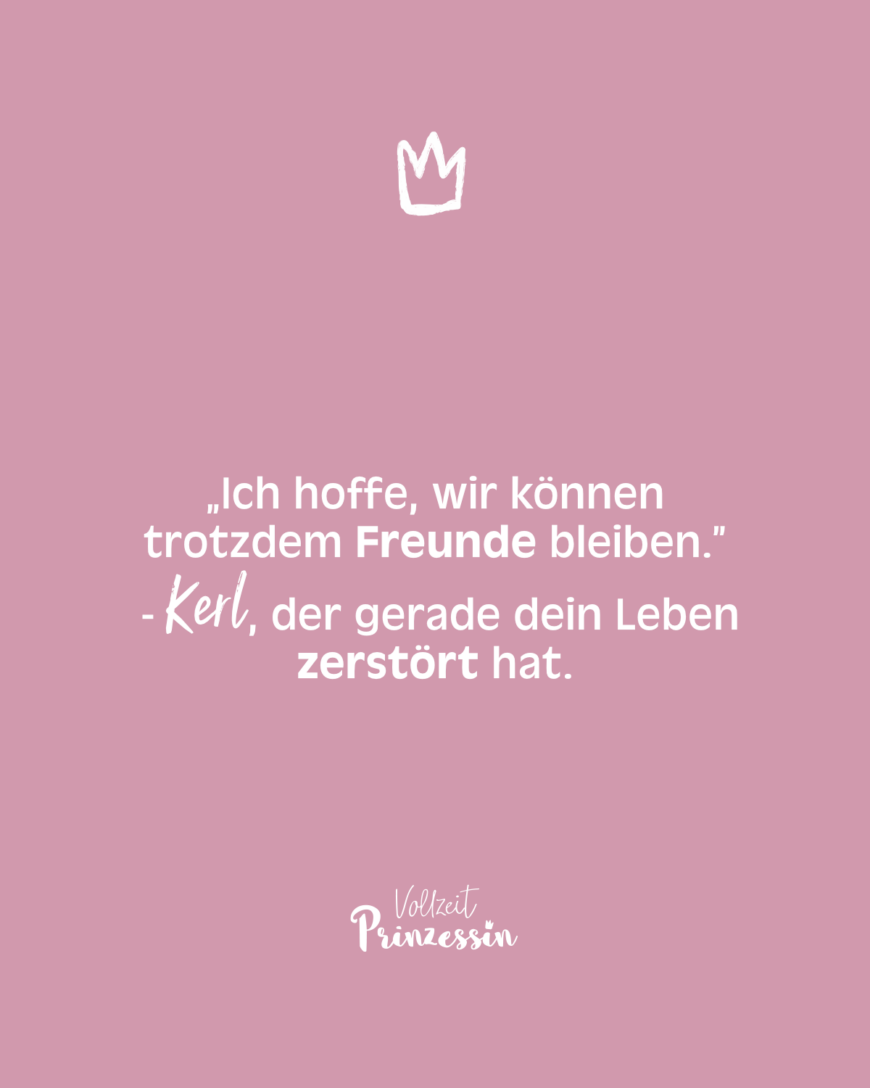 „Ich hoffe, wir können trotzdem Freunde bleiben.” - Kerl, der gerade dein Leben zerstört hat.