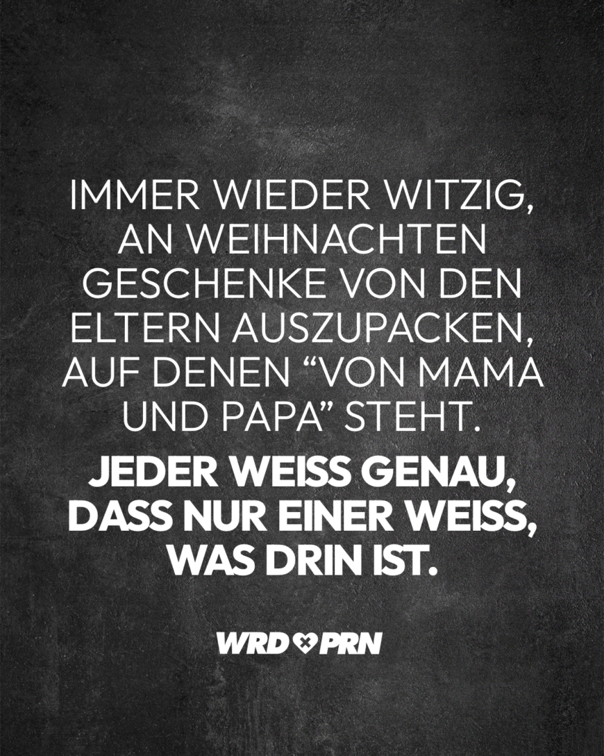 Immer wieder witzig, an Weihnachten Geschenke von den Eltern auszupacken, auf denen “von Mama und Papa” steht. Jeder weiß genau, dass nur einer weiß, was drin ist.