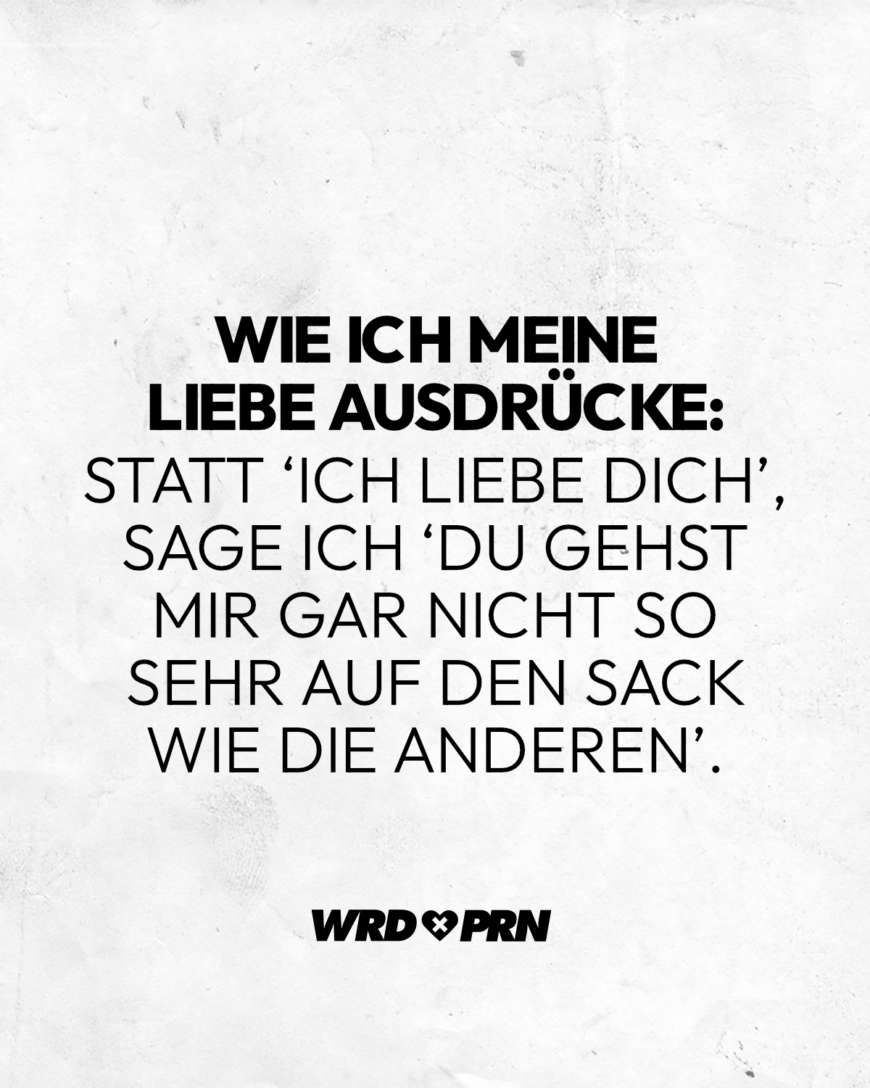 Wie ich meine Liebe ausdrücke: Statt ‘ich liebe dich’, sage ich ‘du gehst mir gar nicht so sehr auf den Sack wie die anderen’.