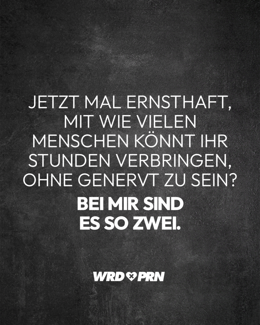 Jetzt mal ernsthaft, mit wie vielen Menschen könnt ihr Stunden verbringen, ohne genervt zu sein? Bei mir sind es so zwei.