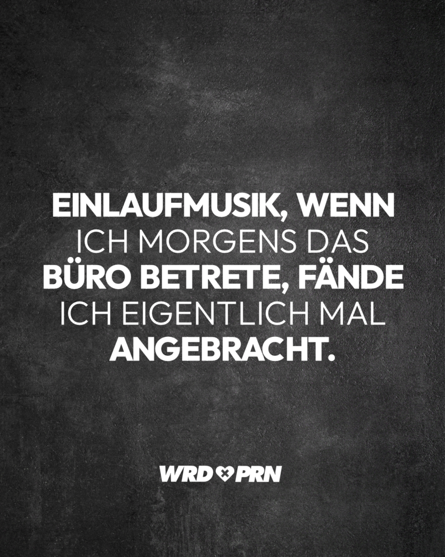 Einlaufmusik, wenn ich morgens das Büro betrete, fände ich eigentlich mal angebracht.