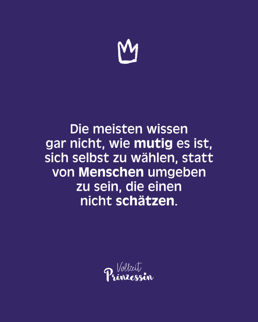 Die meisten wissen gar nicht, wie mutig es ist, sich selbst zu wählen, statt von Menschen umgeben zu sein, die einen nicht schätzen.