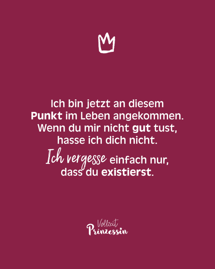 Ich bin jetzt an diesem Punkt im Leben angekommen. Wenn du mir nicht gut tust, hasse ich dich nicht. Ich vergesse einfach nur, dass du existierst.