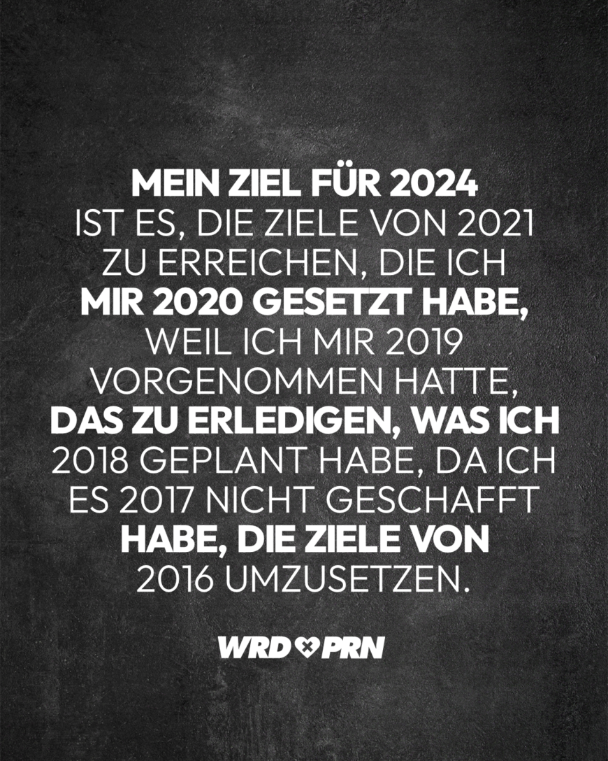 Mein Ziel für 2024 ist es, die Ziele von 2021 zu erreichen, die ich mir 2020 gesetzt habe, weil ich mir 2019 vorgenommen hatte, das zu erledigen, was ich 2018 geplant habe, da ich es 2017 nicht geschafft habe, die Ziele von 2016 umzusetzen.