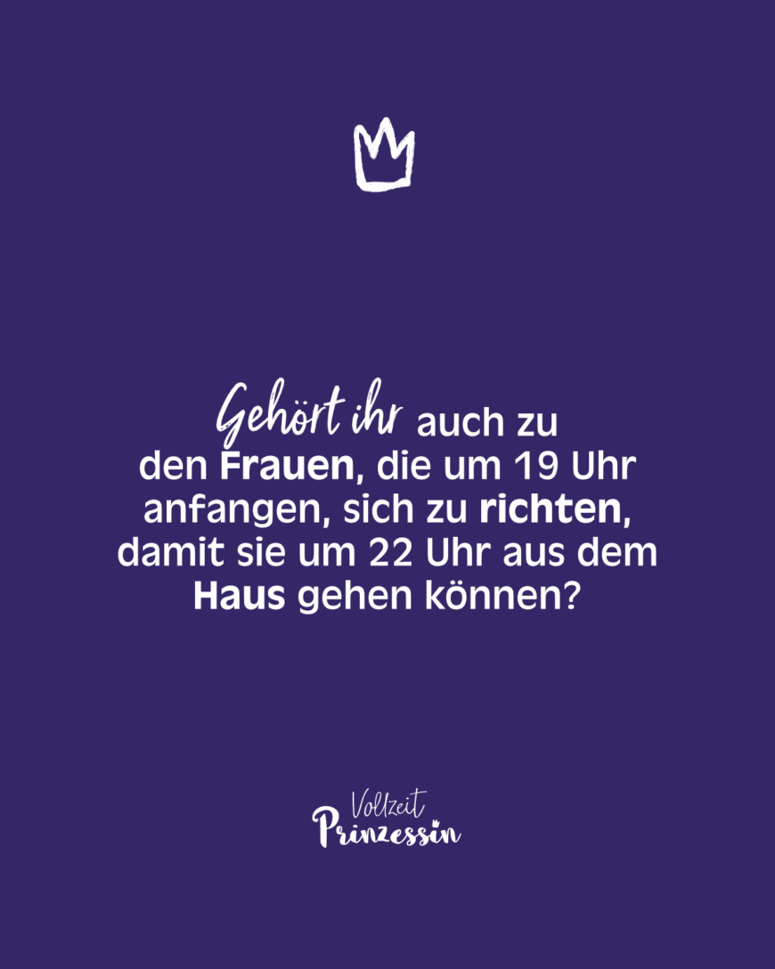 Gehört ihr auch zu den Frauen, die um 19 Uhr anfangen, sich zu richten, damit sie um 22 Uhr aus dem Haus gehen können?