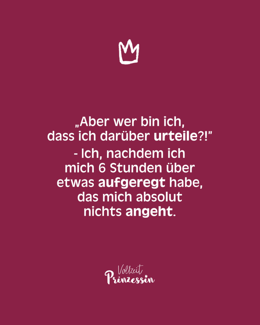 „Aber wer bin ich, dass ich darüber urteile?!” - Ich, nachdem ich mich 6 Stunden über etwas aufgeregt habe, das mich absolut nichts angeht.