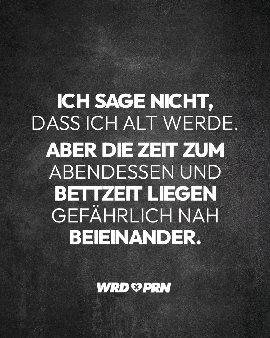 Ich sage nicht, dass ich alt werde. Aber die Zeit zum Abendessen und Bettzeit liegen gefährlich nah beieinander.