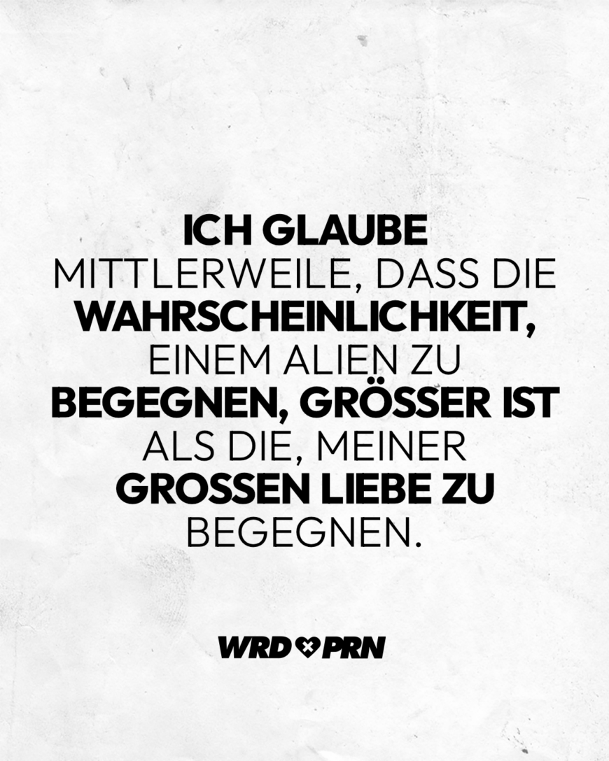 Ich glaube mittlerweile, dass die Wahrscheinlichkeit, einem Alien zu begegnen, größer ist als die, meiner großen Liebe zu begegnen.