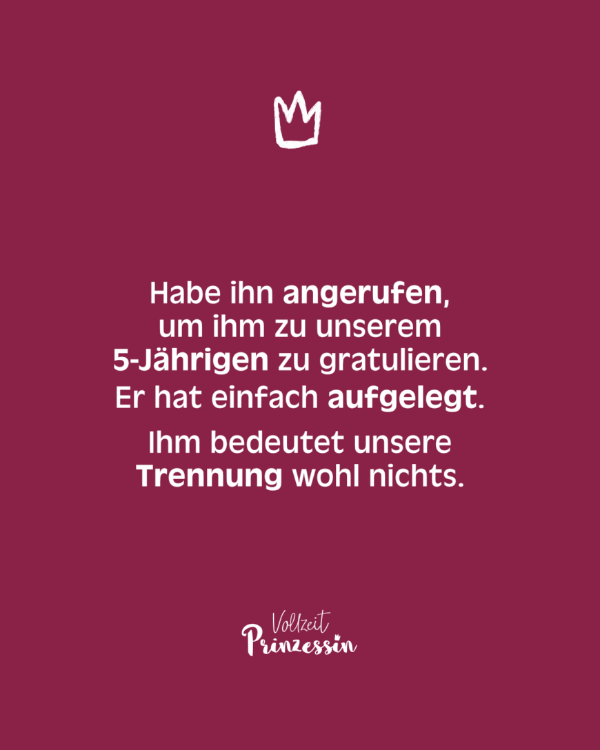 Habe ihn angerufen, um ihm zu unserem 5-Jährigen zu gratulieren. Er hat einfach aufgelegt. Ihm bedeutet unsere Trennung wohl nichts.