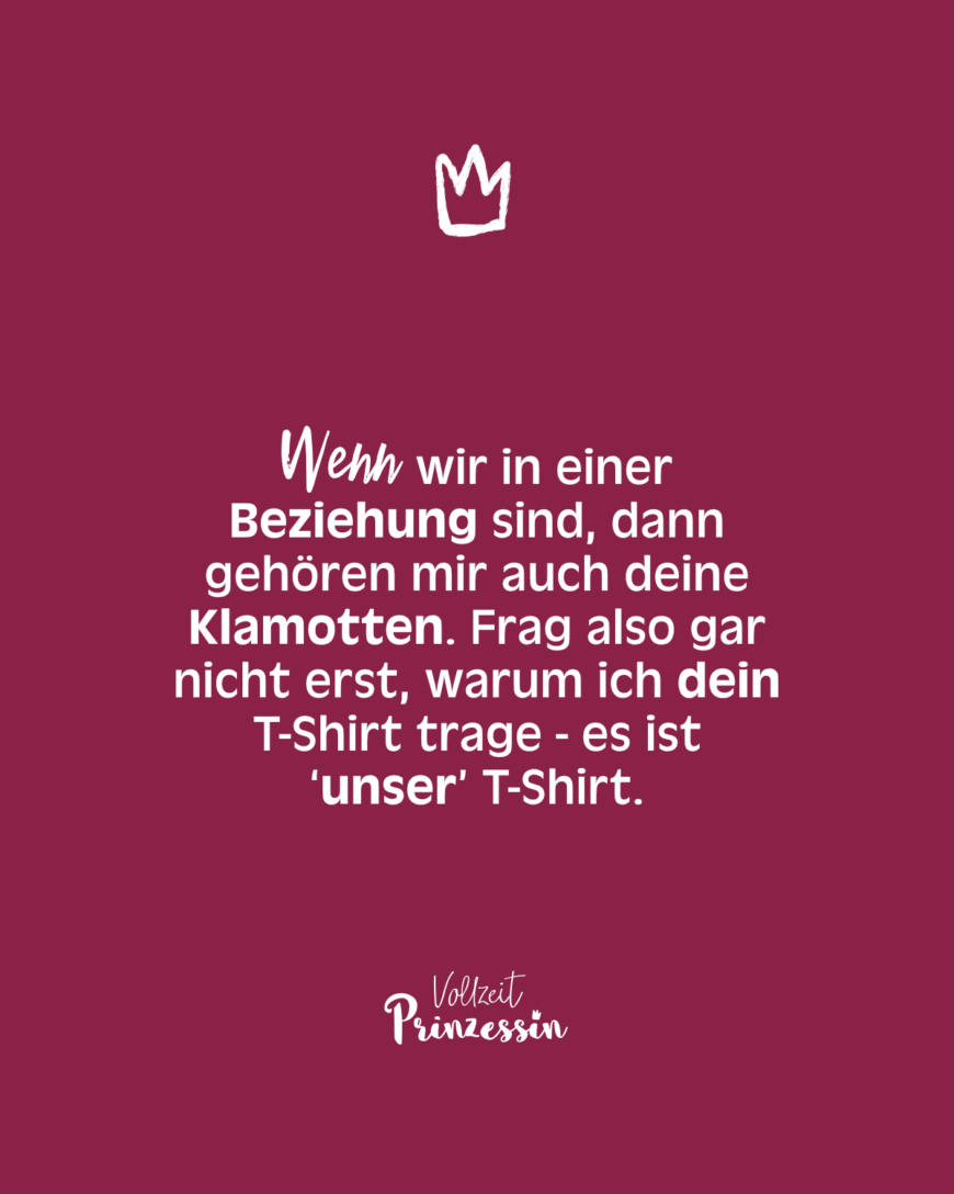 Wenn wir in einer Beziehung sind, dann gehören mir auch deine Klamotten. Frag also gar nicht erst, warum ich dein T-Shirt trage - es ist ‘unser’ T-Shirt.