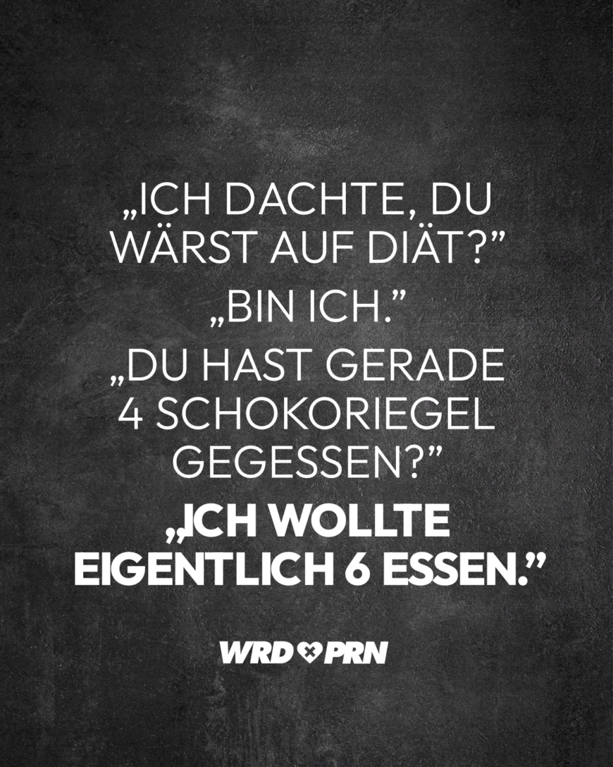 „Ich dachte, du wärst auf Diät?” „Bin ich.” „Du hast gerade 4 Schokoriegel gegessen?” „Ich wollte eigentlich 6 essen.”